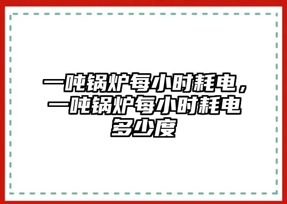 一噸鍋爐每小時耗電，一噸鍋爐每小時耗電多少度