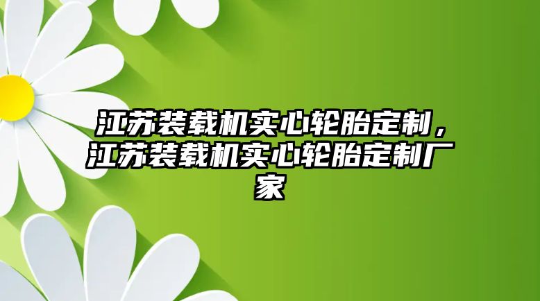 江蘇裝載機(jī)實心輪胎定制，江蘇裝載機(jī)實心輪胎定制廠家