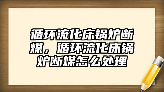 循環(huán)流化床鍋爐斷煤，循環(huán)流化床鍋爐斷煤怎么處理