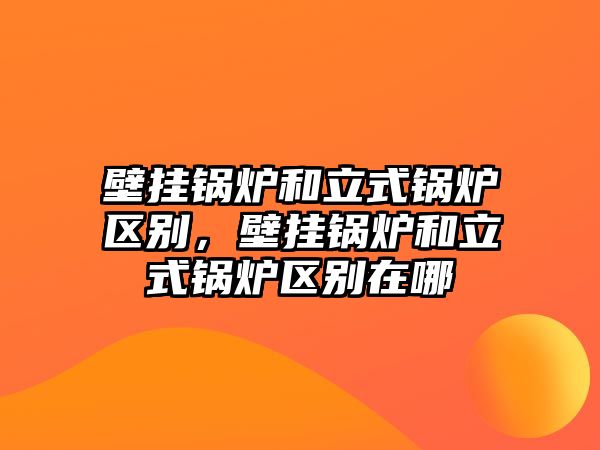 壁掛鍋爐和立式鍋爐區(qū)別，壁掛鍋爐和立式鍋爐區(qū)別在哪