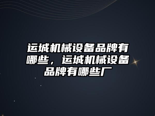 運城機械設備品牌有哪些，運城機械設備品牌有哪些廠