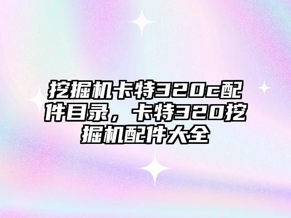 挖掘機卡特320c配件目錄，卡特320挖掘機配件大全