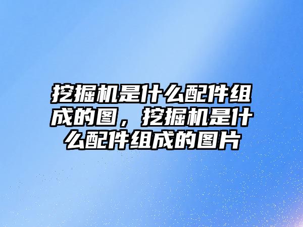 挖掘機(jī)是什么配件組成的圖，挖掘機(jī)是什么配件組成的圖片