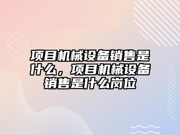 項目機械設(shè)備銷售是什么，項目機械設(shè)備銷售是什么崗位