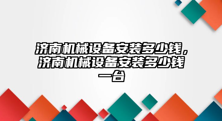 濟南機械設(shè)備安裝多少錢，濟南機械設(shè)備安裝多少錢一臺