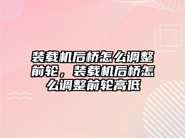 裝載機后橋怎么調(diào)整前輪，裝載機后橋怎么調(diào)整前輪高低