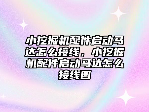 小挖掘機配件啟動馬達怎么接線，小挖掘機配件啟動馬達怎么接線圖