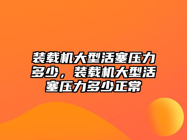 裝載機大型活塞壓力多少，裝載機大型活塞壓力多少正常