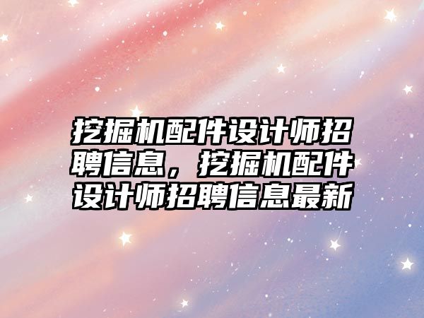 挖掘機(jī)配件設(shè)計師招聘信息，挖掘機(jī)配件設(shè)計師招聘信息最新