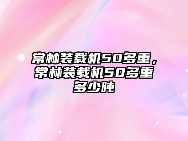 常林裝載機(jī)50多重，常林裝載機(jī)50多重多少噸