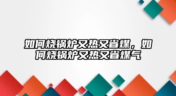 如何燒鍋爐又熱又省煤，如何燒鍋爐又熱又省煤氣