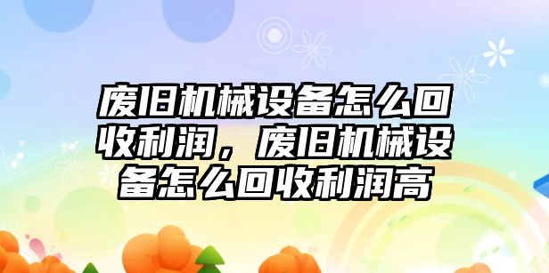 廢舊機(jī)械設(shè)備怎么回收利潤，廢舊機(jī)械設(shè)備怎么回收利潤高