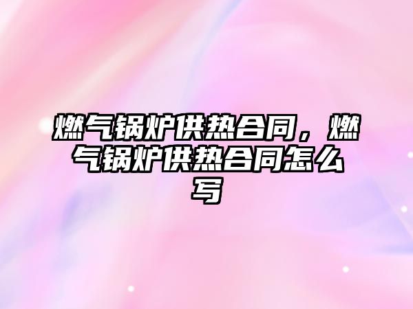 燃氣鍋爐供熱合同，燃氣鍋爐供熱合同怎么寫