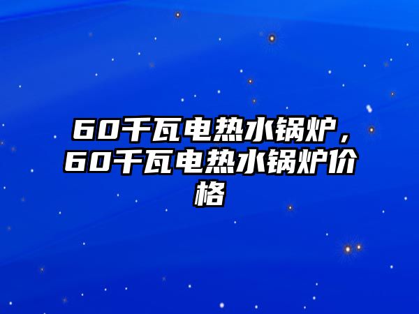 60千瓦電熱水鍋爐，60千瓦電熱水鍋爐價(jià)格