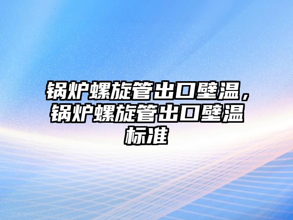 鍋爐螺旋管出口壁溫，鍋爐螺旋管出口壁溫標準