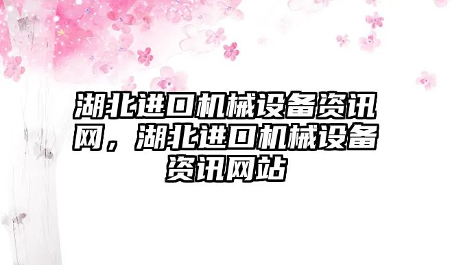 湖北進口機械設(shè)備資訊網(wǎng)，湖北進口機械設(shè)備資訊網(wǎng)站