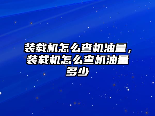 裝載機怎么查機油量，裝載機怎么查機油量多少