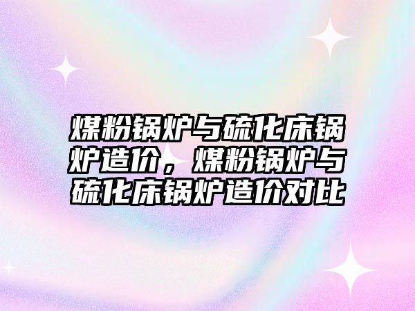 煤粉鍋爐與硫化床鍋爐造價，煤粉鍋爐與硫化床鍋爐造價對比