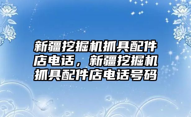 新疆挖掘機抓具配件店電話，新疆挖掘機抓具配件店電話號碼