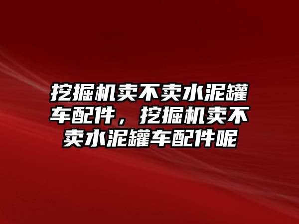 挖掘機(jī)賣不賣水泥罐車配件，挖掘機(jī)賣不賣水泥罐車配件呢