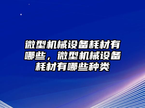 微型機械設(shè)備耗材有哪些，微型機械設(shè)備耗材有哪些種類