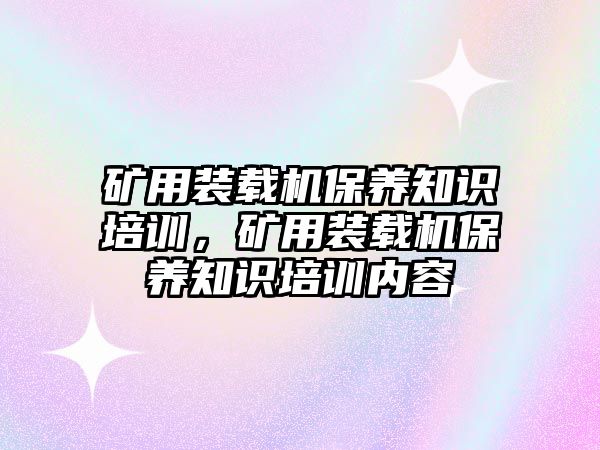 礦用裝載機保養(yǎng)知識培訓(xùn)，礦用裝載機保養(yǎng)知識培訓(xùn)內(nèi)容