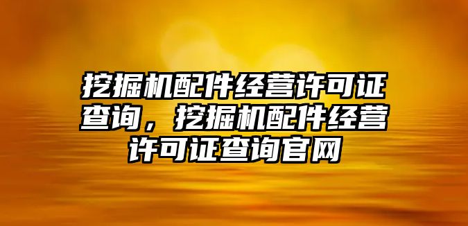 挖掘機(jī)配件經(jīng)營(yíng)許可證查詢，挖掘機(jī)配件經(jīng)營(yíng)許可證查詢官網(wǎng)