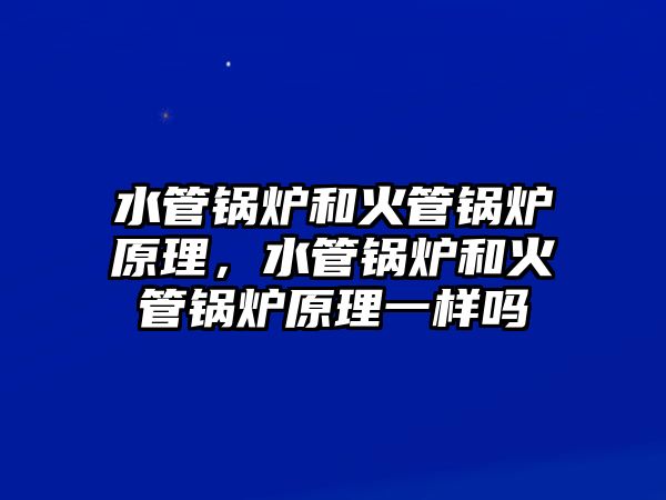 水管鍋爐和火管鍋爐原理，水管鍋爐和火管鍋爐原理一樣嗎