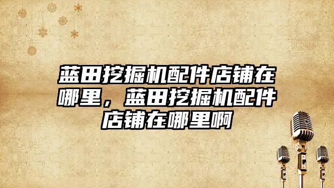 藍(lán)田挖掘機配件店鋪在哪里，藍(lán)田挖掘機配件店鋪在哪里啊