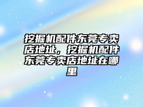 挖掘機(jī)配件東莞專賣店地址，挖掘機(jī)配件東莞專賣店地址在哪里