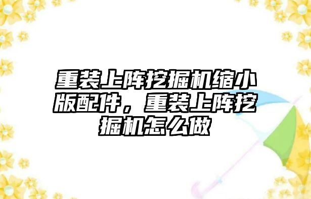 重裝上陣挖掘機縮小版配件，重裝上陣挖掘機怎么做