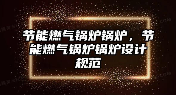 節(jié)能燃?xì)忮仩t鍋爐，節(jié)能燃?xì)忮仩t鍋爐設(shè)計(jì)規(guī)范