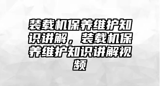 裝載機(jī)保養(yǎng)維護(hù)知識(shí)講解，裝載機(jī)保養(yǎng)維護(hù)知識(shí)講解視頻