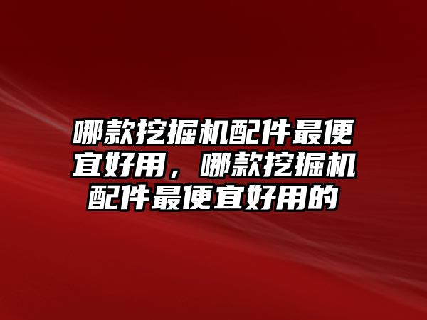 哪款挖掘機(jī)配件最便宜好用，哪款挖掘機(jī)配件最便宜好用的