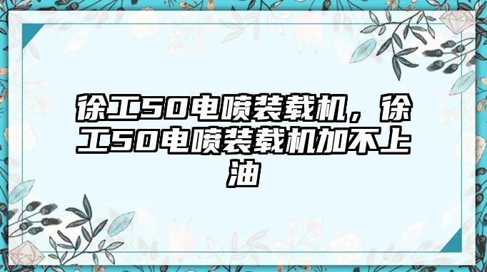 徐工50電噴裝載機，徐工50電噴裝載機加不上油