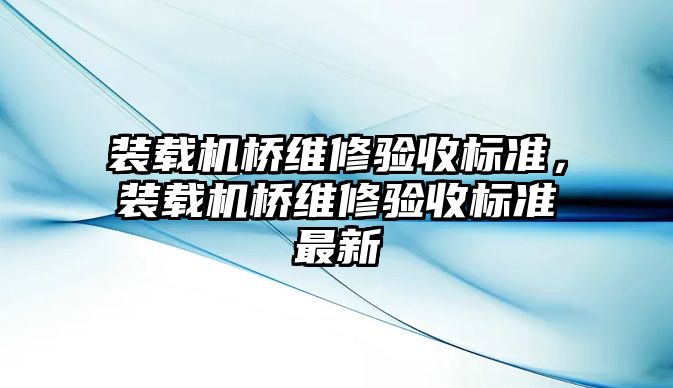 裝載機橋維修驗收標準，裝載機橋維修驗收標準最新