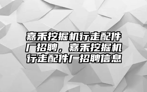 嘉禾挖掘機(jī)行走配件廠招聘，嘉禾挖掘機(jī)行走配件廠招聘信息