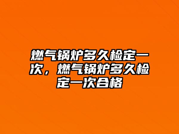 燃氣鍋爐多久檢定一次，燃氣鍋爐多久檢定一次合格