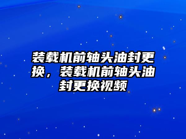 裝載機(jī)前軸頭油封更換，裝載機(jī)前軸頭油封更換視頻