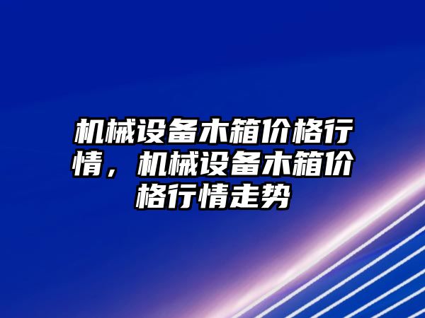 機械設備木箱價格行情，機械設備木箱價格行情走勢