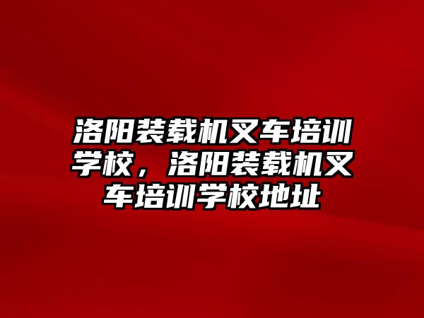 洛陽裝載機叉車培訓(xùn)學(xué)校，洛陽裝載機叉車培訓(xùn)學(xué)校地址