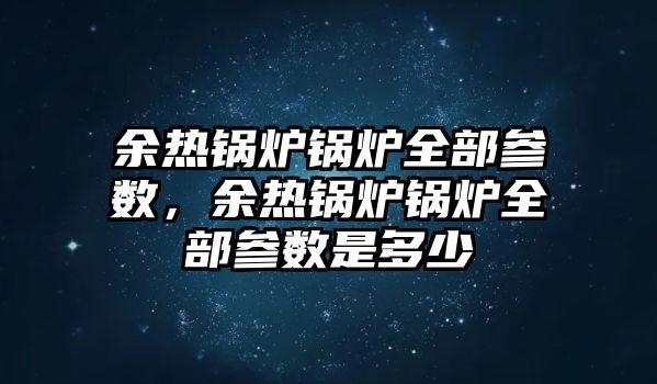 余熱鍋爐鍋爐全部參數(shù)，余熱鍋爐鍋爐全部參數(shù)是多少