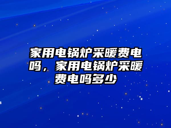 家用電鍋爐采暖費(fèi)電嗎，家用電鍋爐采暖費(fèi)電嗎多少