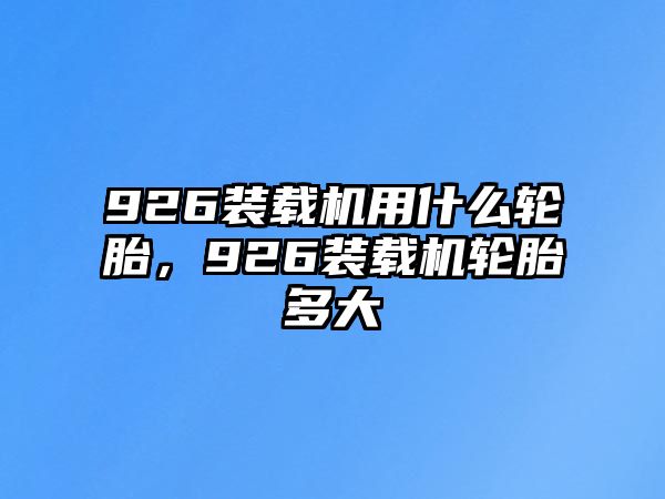 926裝載機(jī)用什么輪胎，926裝載機(jī)輪胎多大