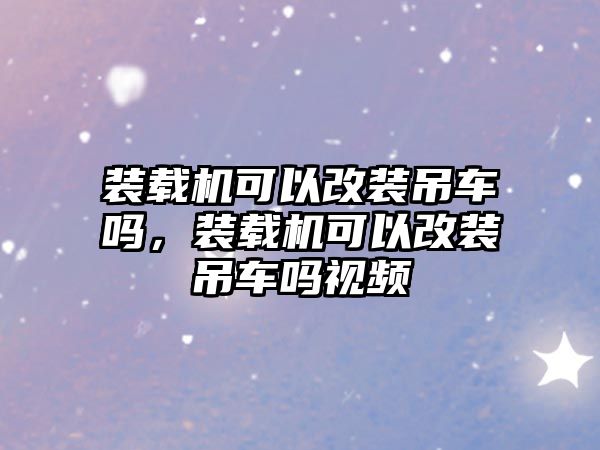 裝載機(jī)可以改裝吊車嗎，裝載機(jī)可以改裝吊車嗎視頻