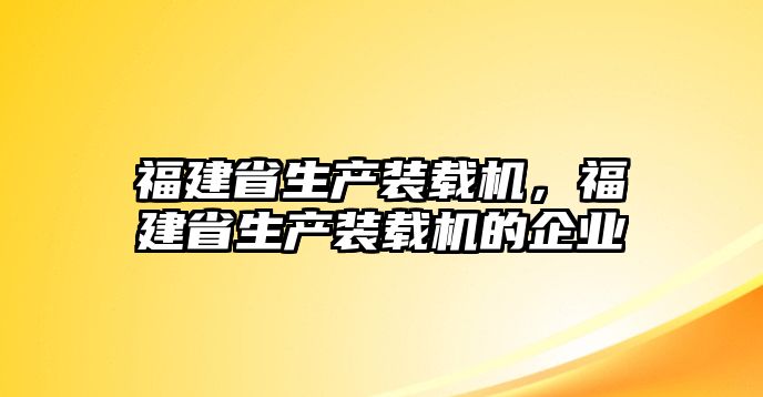 福建省生產(chǎn)裝載機(jī)，福建省生產(chǎn)裝載機(jī)的企業(yè)