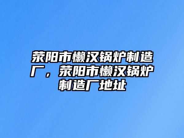 滎陽市懶漢鍋爐制造廠，滎陽市懶漢鍋爐制造廠地址