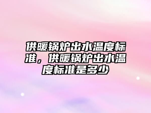 供暖鍋爐出水溫度標準，供暖鍋爐出水溫度標準是多少