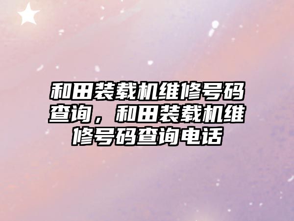 和田裝載機維修號碼查詢，和田裝載機維修號碼查詢電話