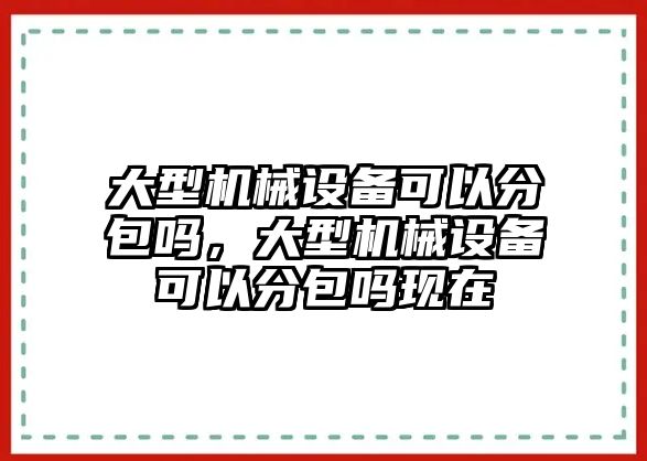 大型機械設備可以分包嗎，大型機械設備可以分包嗎現(xiàn)在